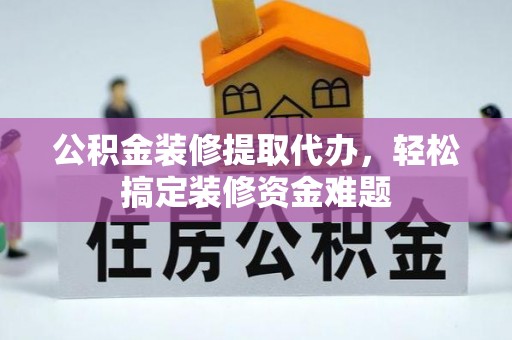 洱源公积金装修提取代办，轻松搞定装修资金难题