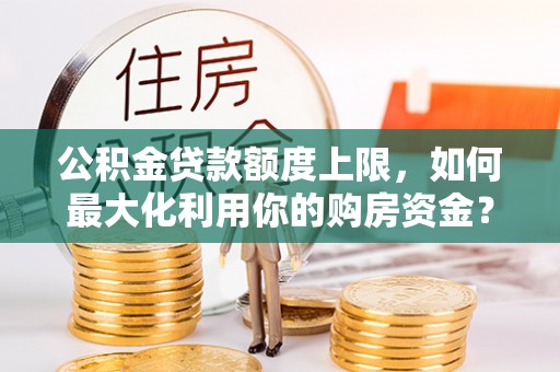 洱源公积金贷款额度上限，如何最大化利用你的购房资金？