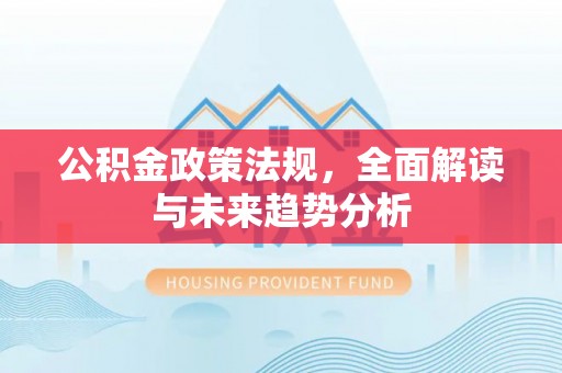 洱源公积金政策法规，全面解读与未来趋势分析