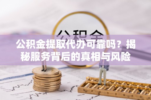 洱源公积金提取代办可靠吗？揭秘服务背后的真相与风险