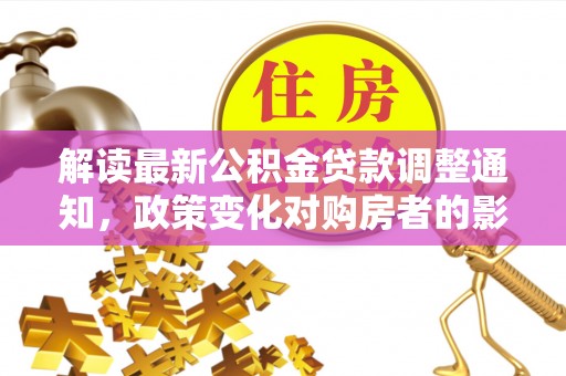 洱源解读最新公积金贷款调整通知，政策变化对购房者的影响