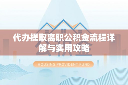 洱源代办提取离职公积金流程详解与实用攻略