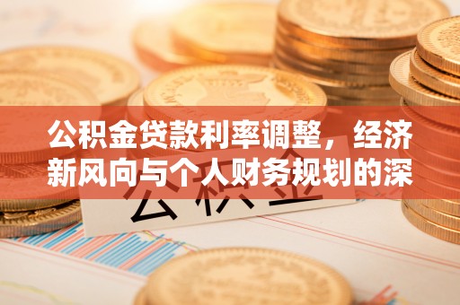 洱源公积金贷款利率调整，经济新风向与个人财务规划的深远影响