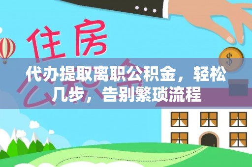 洱源代办提取离职公积金，轻松几步，告别繁琐流程
