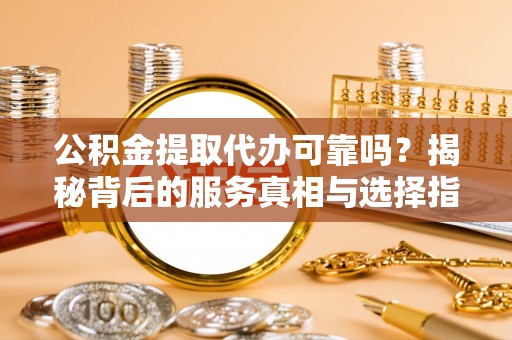 洱源公积金提取代办可靠吗？揭秘背后的服务真相与选择指南