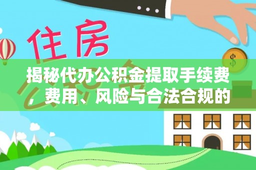 洱源揭秘代办公积金提取手续费，费用、风险与合法合规的全解析