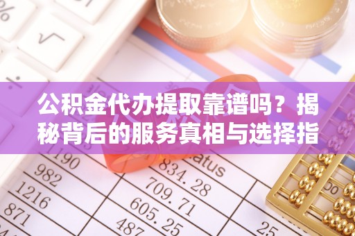 洱源公积金代办提取靠谱吗？揭秘背后的服务真相与选择指南