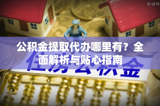 洱源公积金提取代办哪里有？全面解析与贴心指南