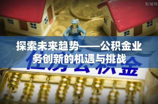 洱源探索未来趋势——公积金业务创新的机遇与挑战