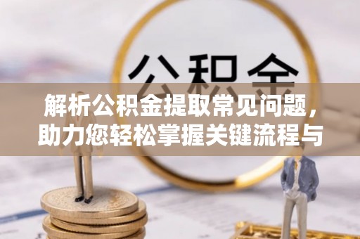 洱源解析公积金提取常见问题，助力您轻松掌握关键流程与技巧