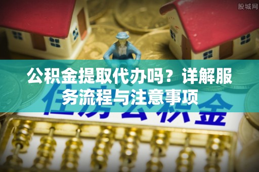 洱源公积金提取代办吗？详解服务流程与注意事项