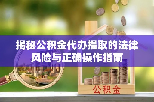 洱源揭秘公积金代办提取的法律风险与正确操作指南