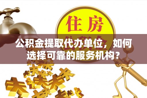 洱源公积金提取代办单位，如何选择可靠的服务机构？