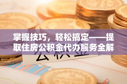 洱源掌握技巧，轻松搞定——提取住房公积金代办服务全解析