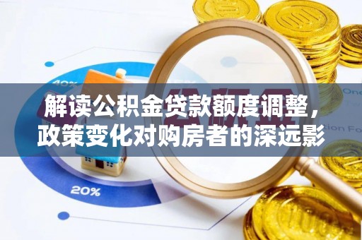 洱源解读公积金贷款额度调整，政策变化对购房者的深远影响