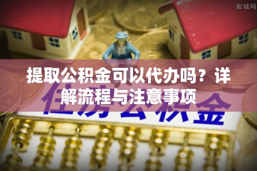 洱源提取公积金可以代办吗？详解流程与注意事项