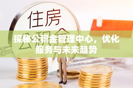 洱源探秘公积金管理中心，优化服务与未来趋势