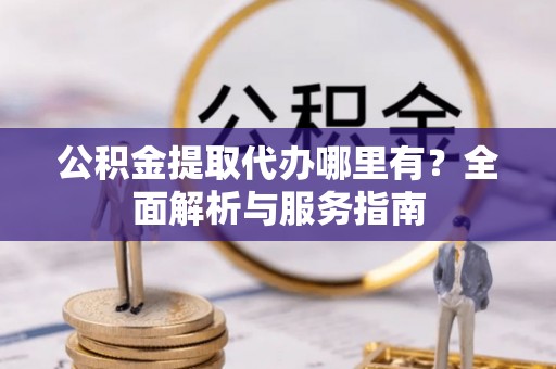 洱源公积金提取代办哪里有？全面解析与服务指南