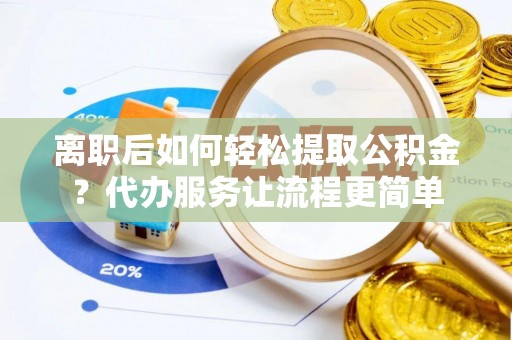 洱源离职后如何轻松提取公积金？代办服务让流程更简单