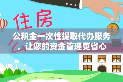 洱源公积金一次性提取代办服务，让您的资金管理更省心