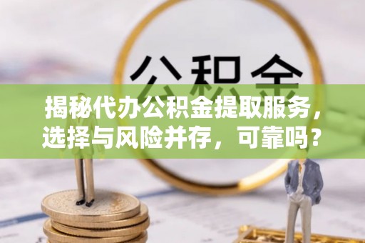 洱源揭秘代办公积金提取服务，选择与风险并存，可靠吗？