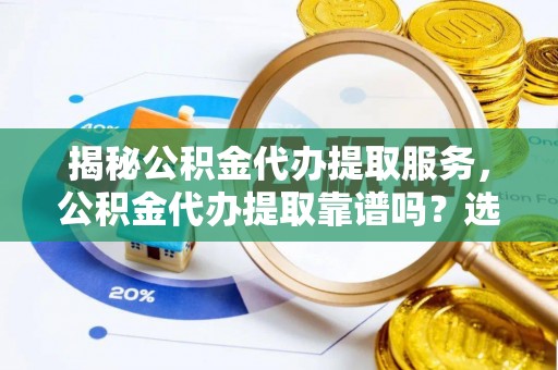 洱源揭秘公积金代办提取服务，公积金代办提取靠谱吗？选择需谨慎