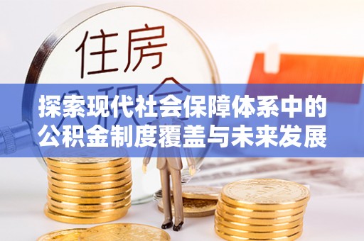 洱源探索现代社会保障体系中的公积金制度覆盖与未来发展