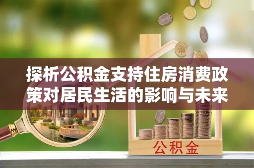 洱源探析公积金支持住房消费政策对居民生活的影响与未来展望