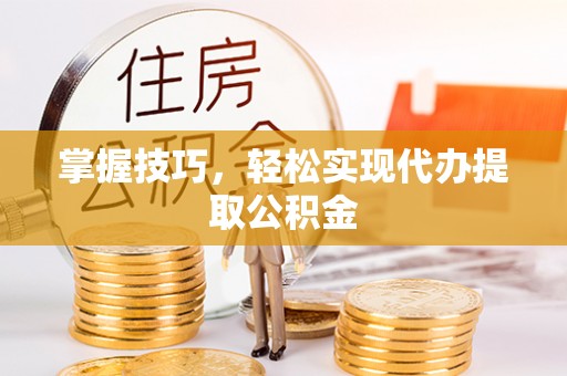 洱源掌握技巧，轻松实现代办提取公积金