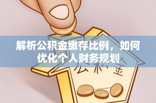 洱源解析公积金缴存比例，如何优化个人财务规划