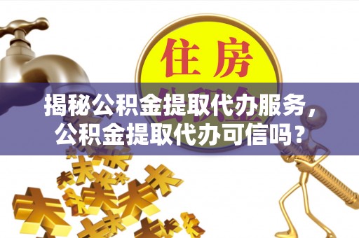 洱源揭秘公积金提取代办服务，公积金提取代办可信吗？