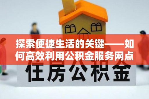 洱源探索便捷生活的关键——如何高效利用公积金服务网点查询功能