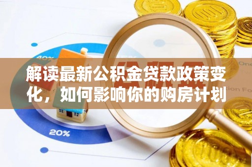 洱源解读最新公积金贷款政策变化，如何影响你的购房计划？