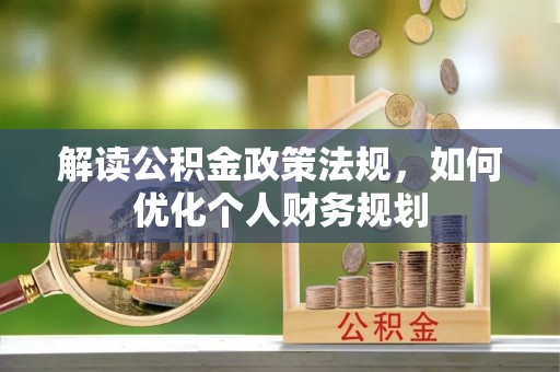 洱源解读公积金政策法规，如何优化个人财务规划