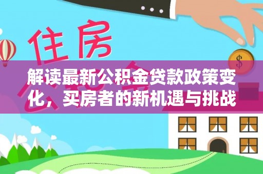 洱源解读最新公积金贷款政策变化，买房者的新机遇与挑战