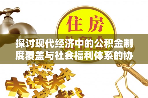 洱源探讨现代经济中的公积金制度覆盖与社会福利体系的协同发展