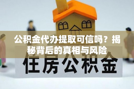 洱源公积金代办提取可信吗？揭秘背后的真相与风险