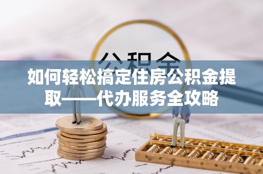 洱源如何轻松搞定住房公积金提取——代办服务全攻略