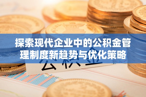 洱源探索现代企业中的公积金管理制度新趋势与优化策略