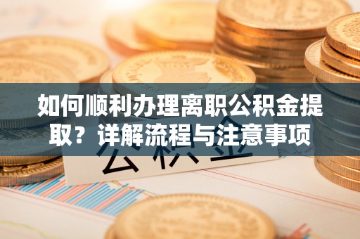 洱源如何顺利办理离职公积金提取？详解流程与注意事项