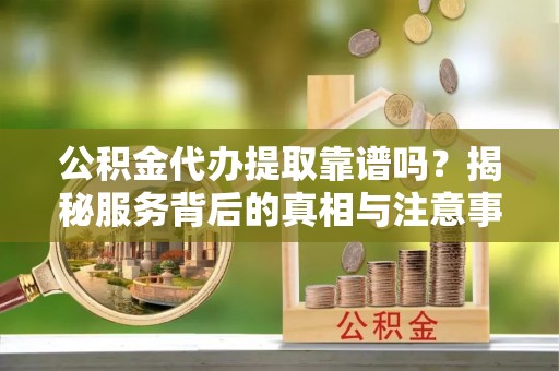 洱源公积金代办提取靠谱吗？揭秘服务背后的真相与注意事项