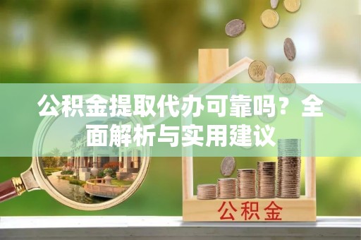 洱源公积金提取代办可靠吗？全面解析与实用建议