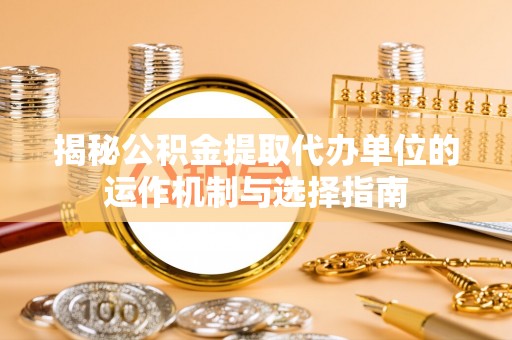 洱源揭秘公积金提取代办单位的运作机制与选择指南