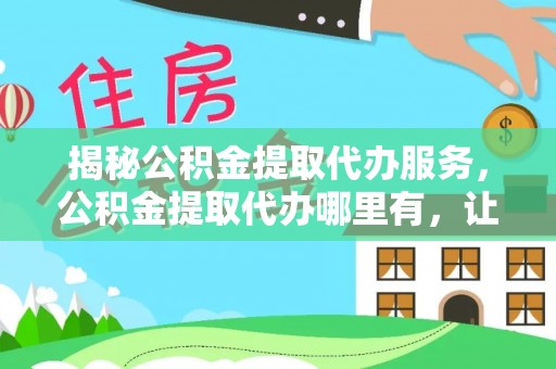 洱源揭秘公积金提取代办服务，公积金提取代办哪里有，让你省时省心的解决方案
