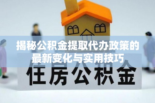 洱源揭秘公积金提取代办政策的最新变化与实用技巧