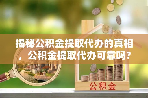 洱源揭秘公积金提取代办的真相，公积金提取代办可靠吗？