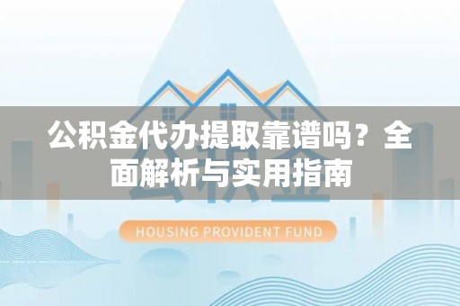 洱源公积金代办提取靠谱吗？全面解析与实用指南