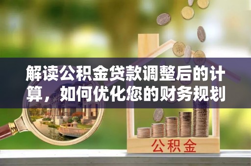 洱源解读公积金贷款调整后的计算，如何优化您的财务规划
