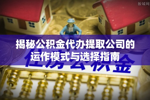 洱源揭秘公积金代办提取公司的运作模式与选择指南