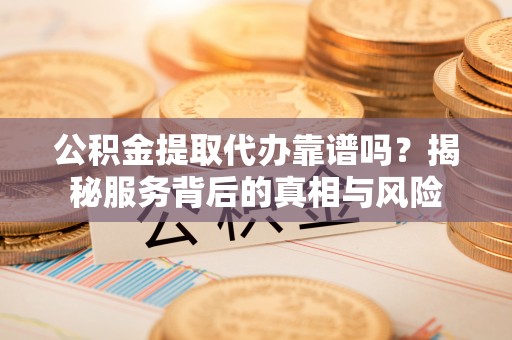 洱源公积金提取代办靠谱吗？揭秘服务背后的真相与风险